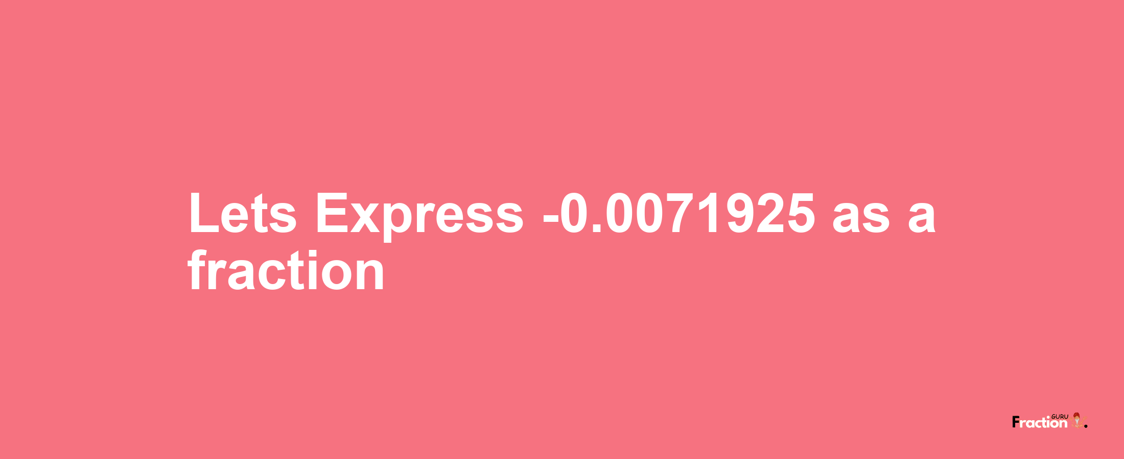Lets Express -0.0071925 as afraction